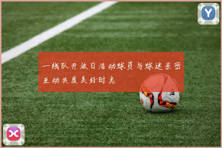 一线队开放日活动球员与球迷亲密互动共度美好时光