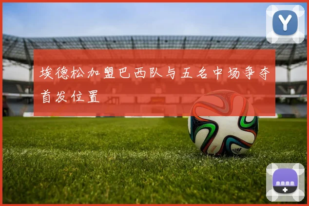 埃德松加盟巴西队与五名中场争夺首发位置